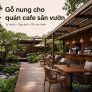 Gỗ nung cho quán cafe sân vườn: Tạo không gian tự nhiên, đẹp ảnh và dễ vận hành